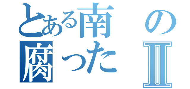 とある南の腐ったⅡ（）