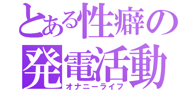 とある性癖の発電活動（オナニーライフ）