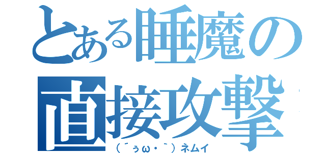 とある睡魔の直接攻撃（（´ぅω・｀）ネムイ）