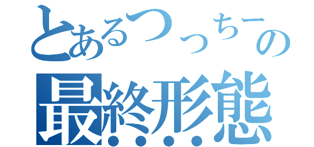 とあるつっちーの最終形態（●●●●）