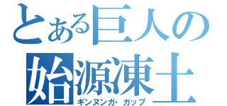 とある巨人の始源凍土（ギンヌンガ・ガップ）