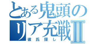 とある鬼頭のリア充戦争Ⅱ（彼氏探し）