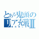 とある鬼頭のリア充戦争Ⅱ（彼氏探し）