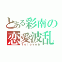 とある彩南の恋愛波乱（Ｔｏｌｏｖｅる）