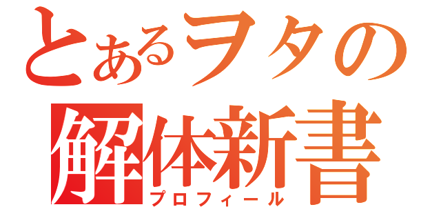 とあるヲタの解体新書（プロフィール）