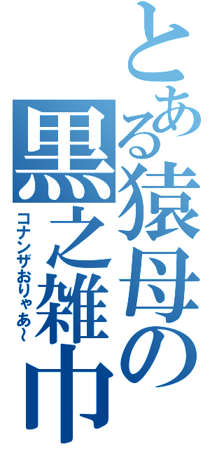 とある猿母の黒之雑巾（コナンザおりゃあ～）