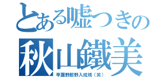 とある嘘つきの秋山鐵美（早漏野郎野入成規（笑））