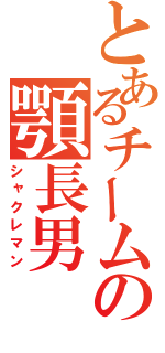 とあるチームの顎長男（シャクレマン）