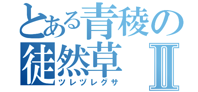 とある青稜の徒然草Ⅱ（ツレヅレグサ）