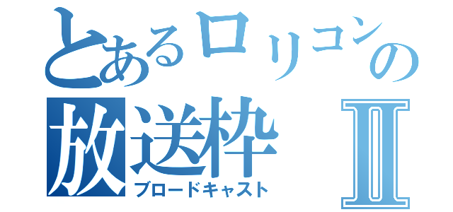 とあるロリコンの放送枠Ⅱ（ブロードキャスト）