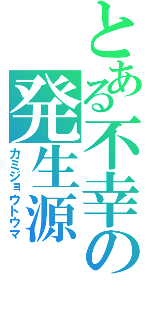 とある不幸の発生源（カミジョウトウマ）