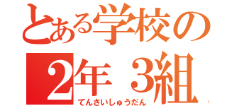 とある学校の２年３組（てんさいしゅうだん）