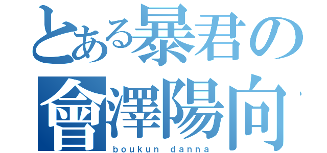 とある暴君の會澤陽向（ｂｏｕｋｕｎ ｄａｎｎａ）