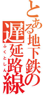 とある地下鉄の遅延路線（ふくとしん）