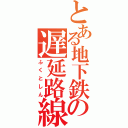 とある地下鉄の遅延路線（ふくとしん）