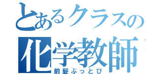 とあるクラスの化学教師（前髪ぶっとび）