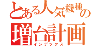 とある人気機種の増台計画（インデックス）