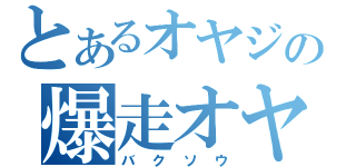 とあるオヤジの爆走オヤジ（バクソウ）