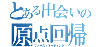 とある出会いの原点回帰（ファーストミーティング）