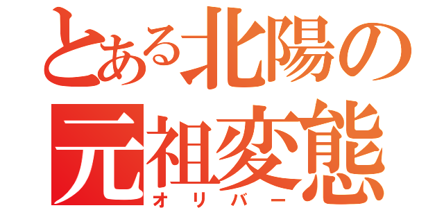 とある北陽の元祖変態（オリバー）