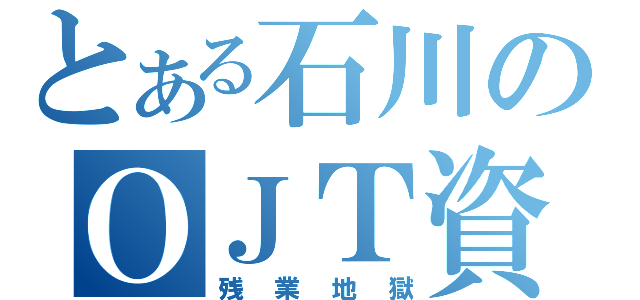 とある石川のＯＪＴ資料作成（残業地獄）