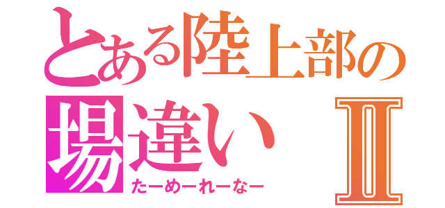 とある陸上部の場違いⅡ（たーめーれーなー）