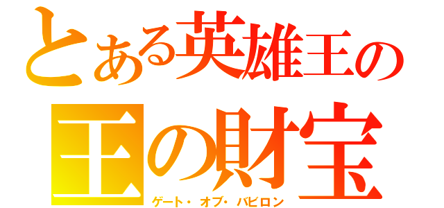 とある英雄王の王の財宝（ゲート・オブ・バビロン）