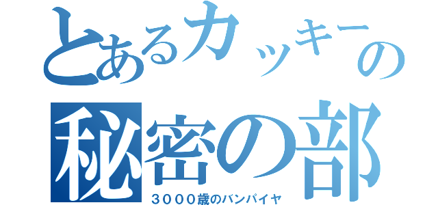 とあるカッキーの秘密の部屋（３０００歳のバンパイヤ）