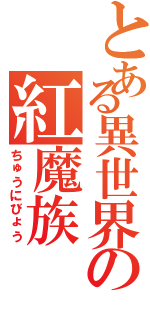 とある異世界の紅魔族（ちゅうにびょう）