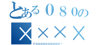 とある０８０の××××（ＦＯＯＯＯＯＯＯＯＯＯ！）