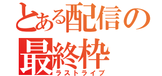 とある配信の最終枠（ラストライブ）