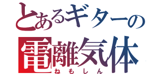 とあるギターの電離気体（ねもしん）