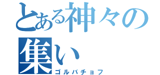 とある神々の集い（ゴルバチョフ）