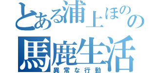 とある浦上ほのかの馬鹿生活（異常な行動）