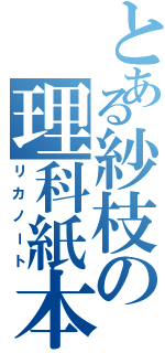 とある紗枝の理科紙本（リカノート）