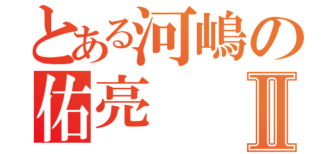 とある河嶋の佑亮Ⅱ（）