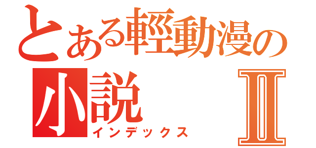 とある輕動漫の小説Ⅱ（インデックス）