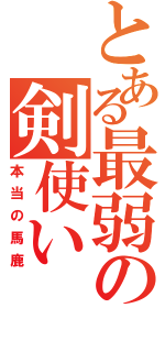 とある最弱の剣使い（本当の馬鹿）