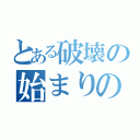 とある破壊の始まりの日（）