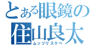 とある眼鏡の住山良太（ムッツリスケベ）