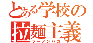 とある学校の拉麺主義（ラーメンバカ）