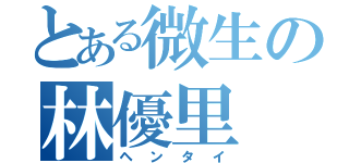 とある微生の林優里（ヘンタイ）