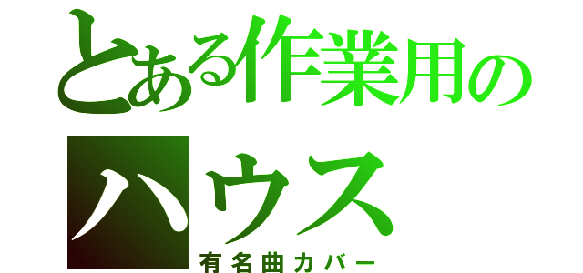 とある作業用のハウス（有名曲カバー）