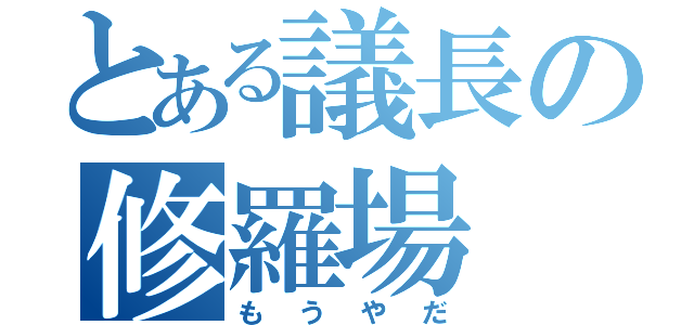 とある議長の修羅場（もうやだ）