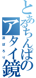 とあるちんぱのアタイ鏡（涙ぽろり）