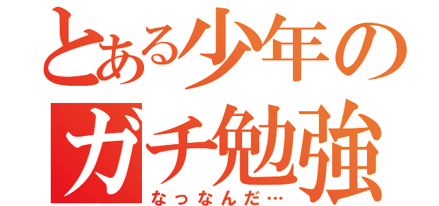 とある少年のガチ勉強（なっなんだ…）