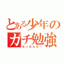 とある少年のガチ勉強（なっなんだ…）