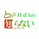 とあるｎｄｋの知らない（いたたたた、どけと言われてどくヤツがあるか！）