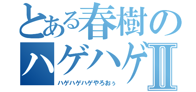 とある春樹のハゲハゲⅡ（ハゲハゲハゲやろおぅ）