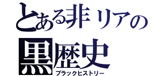 とある非リアの黒歴史（ブラックヒストリー）